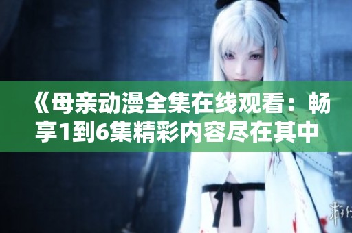 《母親動(dòng)漫全集在線(xiàn)觀看：暢享1到6集精彩內(nèi)容盡在其中》