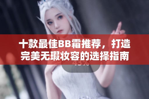 十款最佳BB霜推薦，打造完美無(wú)瑕妝容的選擇指南