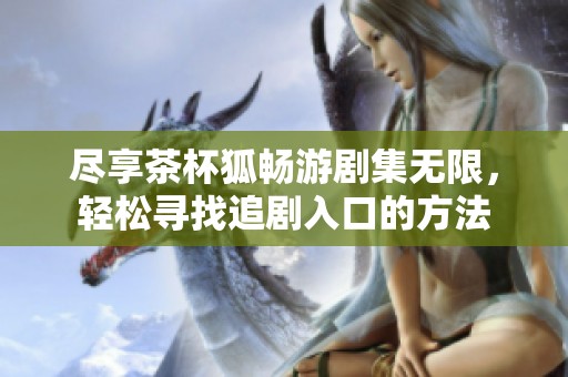 盡享茶杯狐暢游劇集無限，輕松尋找追劇入口的方法
