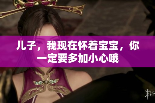 兒子，我現(xiàn)在懷著寶寶，你一定要多加小心哦