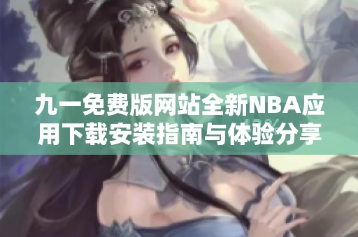 九一免費版網(wǎng)站全新NBA應(yīng)用下載安裝指南與體驗分享 九一免費版網(wǎng)站全新NBA應(yīng)用下載安裝指南與體驗分享