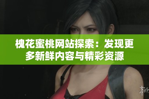 槐花蜜桃網(wǎng)站探索：發(fā)現(xiàn)更多新鮮內(nèi)容與精彩資源