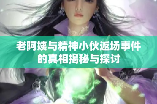 老阿姨與精神小伙返場(chǎng)事件的真相揭秘與探討