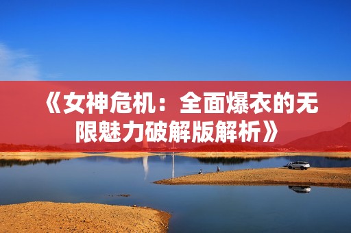 《女神危機(jī)：全面爆衣的無(wú)限魅力破解版解析》