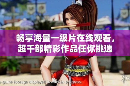 暢享海量一級(jí)片在線觀看，超千部精彩作品任你挑選