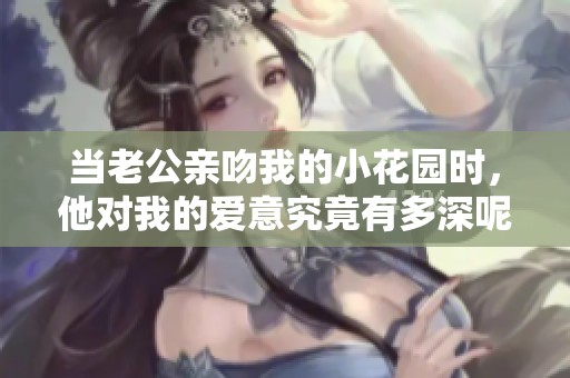 當(dāng)老公親吻我的小花園時(shí)，他對(duì)我的愛(ài)意究竟有多深呢