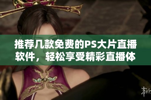 推薦幾款免費的PS大片直播軟件，輕松享受精彩直播體驗