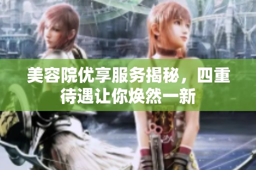 美容院優(yōu)享服務(wù)揭秘，四重待遇讓你煥然一新
