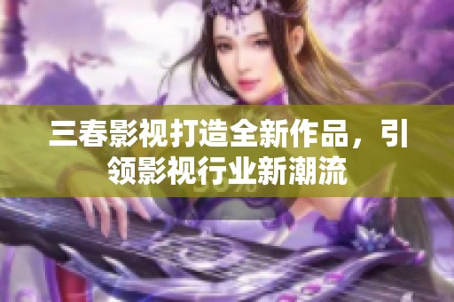 三春影視打造全新作品，引領(lǐng)影視行業(yè)新潮流