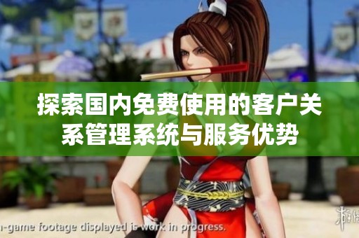 探索國內免費使用的客戶關系管理系統(tǒng)與服務優(yōu)勢
