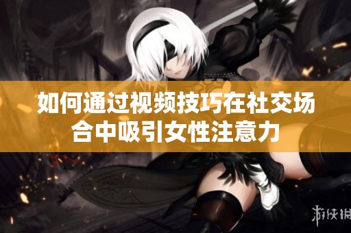 如何通過視頻技巧在社交場合中吸引女性注意力