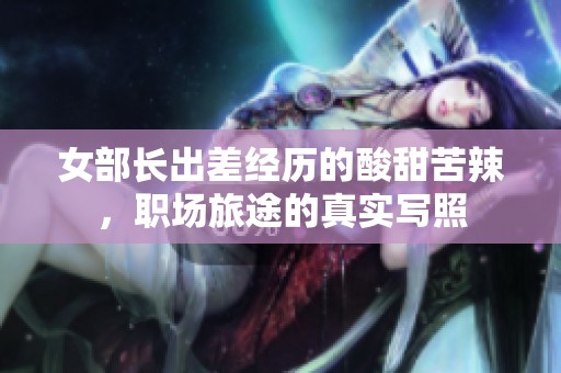 女部長(zhǎng)出差經(jīng)歷的酸甜苦辣，職場(chǎng)旅途的真實(shí)寫照