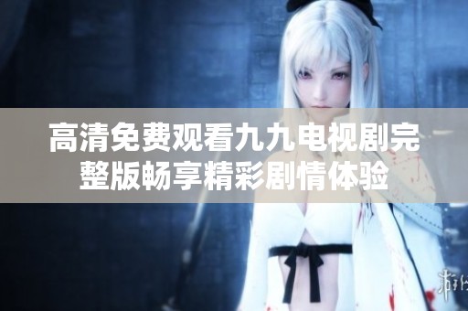 高清免費(fèi)觀(guān)看九九電視劇完整版暢享精彩劇情體驗(yàn)