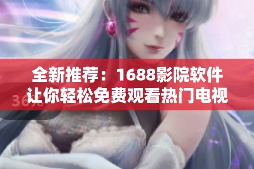 全新推薦：1688影院軟件讓你輕松免費觀看熱門電視劇