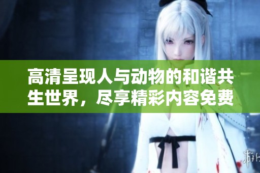 高清呈現(xiàn)人與動(dòng)物的和諧共生世界，盡享精彩內(nèi)容免費(fèi)觀看