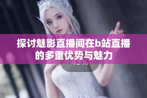 探討魅影直播間在b站直播的多重優(yōu)勢(shì)與魅力