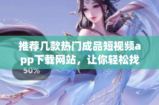 推薦幾款熱門成品短視頻app下載網(wǎng)站，讓你輕松找資源
