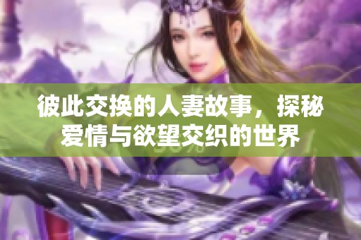 彼此交換的人妻故事，探秘愛情與欲望交織的世界