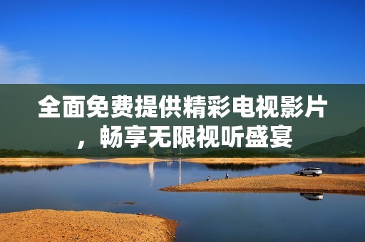 全面免費提供精彩電視影片,暢享無限視聽盛宴 全面免費提供精彩電視影片,暢享無限視聽盛宴