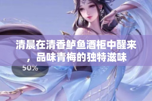 清晨在清香鱸魚酒柜中醒來，品味青梅的獨(dú)特滋味