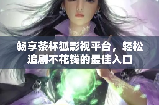 暢享茶杯狐影視平臺(tái)，輕松追劇不花錢(qián)的最佳入口