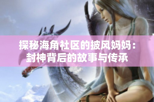 探秘海角社區(qū)的披風媽媽：封神背后的故事與傳承