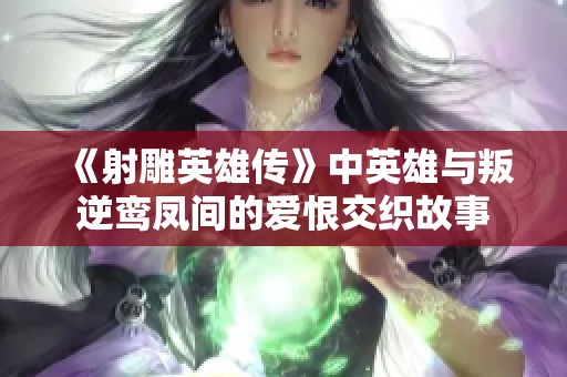 《射雕英雄傳》中英雄與叛逆鸞鳳間的愛恨交織故事