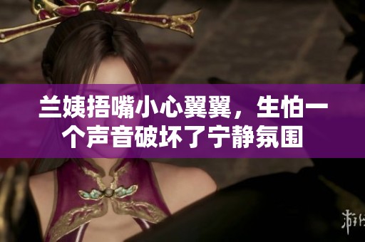 蘭姨捂嘴小心翼翼，生怕一個(gè)聲音破壞了寧?kù)o氛圍
