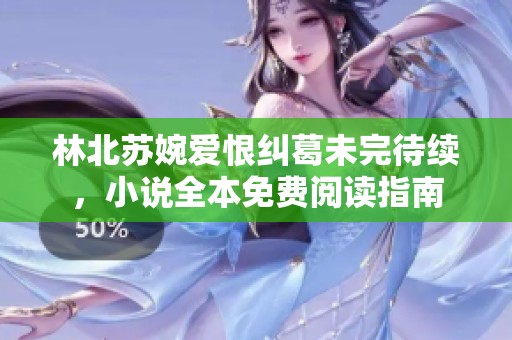 林北蘇婉愛恨糾葛未完待續(xù)，小說全本免費閱讀指南