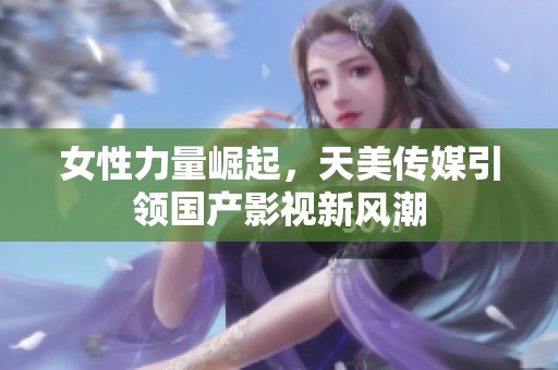 女性力量崛起，天美傳媒引領(lǐng)國產(chǎn)影視新風(fēng)潮