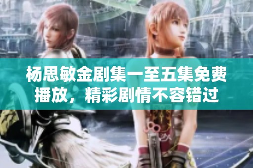 楊思敏金劇集一至五集免費播放，精彩劇情不容錯過