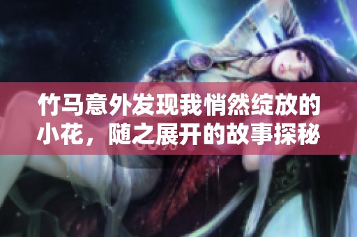 竹馬意外發(fā)現(xiàn)我悄然綻放的小花，隨之展開的故事探秘