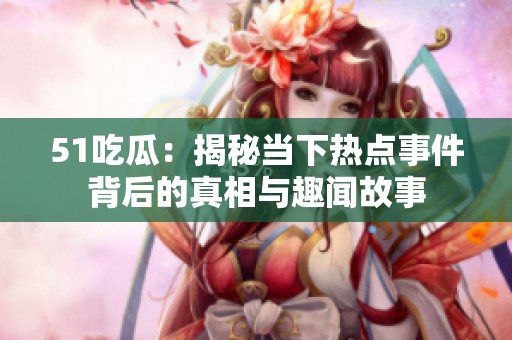 51吃瓜：揭秘當(dāng)下熱點事件背后的真相與趣聞故事