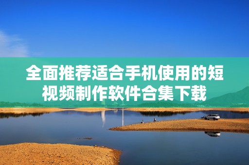 全面推薦適合手機使用的短視頻制作軟件合集下載