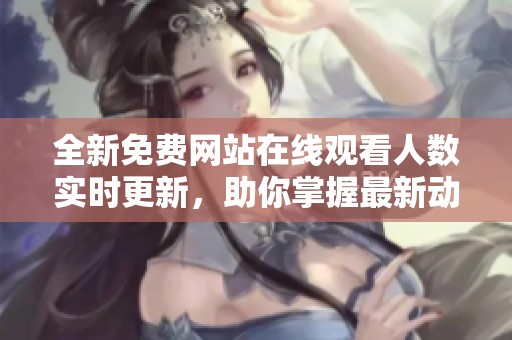 全新免費(fèi)網(wǎng)站在線觀看人數(shù)實(shí)時(shí)更新，助你掌握最新動(dòng)態(tài)