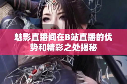魅影直播間在B站直播的優(yōu)勢(shì)和精彩之處揭秘