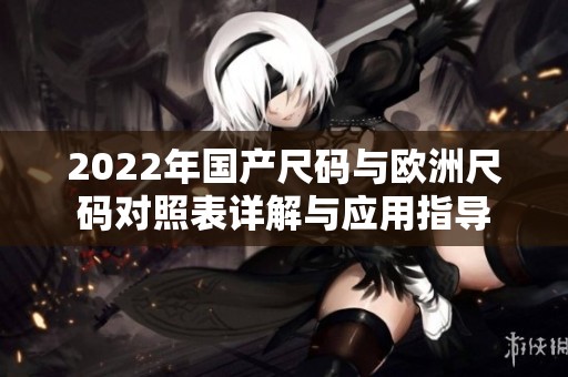 2022年國(guó)產(chǎn)尺碼與歐洲尺碼對(duì)照表詳解與應(yīng)用指導(dǎo)