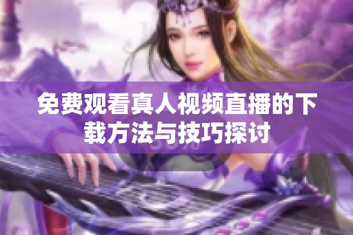 免費觀看真人視頻直播的下載方法與技巧探討