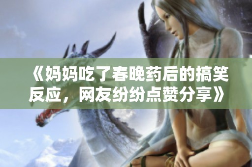 《媽媽吃了春晚藥后的搞笑反應(yīng)，網(wǎng)友紛紛點贊分享》