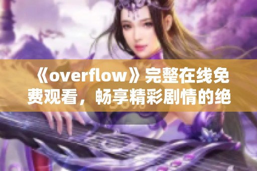 《overflow》完整在線免費(fèi)觀看，暢享精彩劇情的絕佳選擇