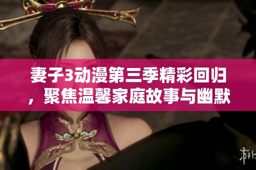 妻子3動(dòng)漫第三季精彩回歸，聚焦溫馨家庭故事與幽默日常
