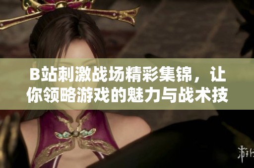 B站刺激戰(zhàn)場精彩集錦，讓你領(lǐng)略游戲的魅力與戰(zhàn)術(shù)技巧