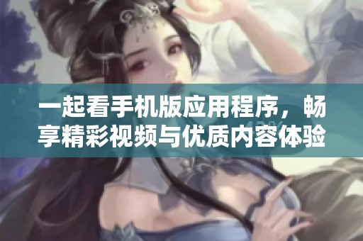 一起看手機(jī)版應(yīng)用程序，暢享精彩視頻與優(yōu)質(zhì)內(nèi)容體驗(yàn)