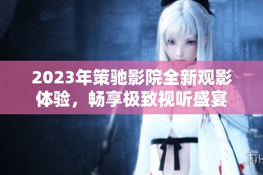 2023年策馳影院全新觀影體驗，暢享極致視聽盛宴