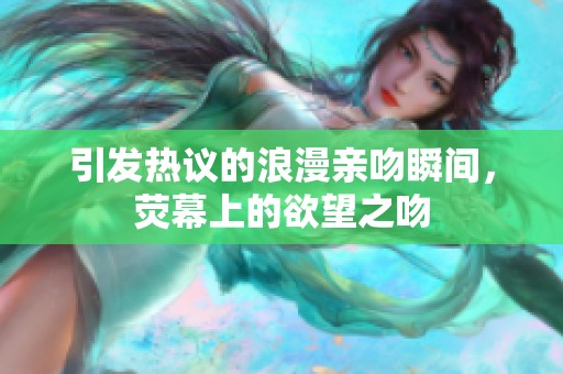 引發(fā)熱議的浪漫親吻瞬間，熒幕上的欲望之吻