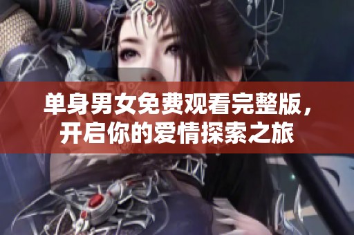 單身男女免費(fèi)觀看完整版，開(kāi)啟你的愛(ài)情探索之旅