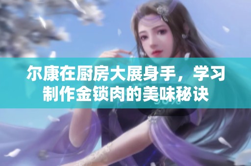 爾康在廚房大展身手，學習制作金鎖肉的美味秘訣