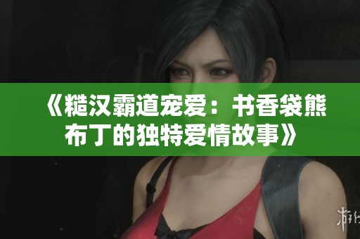 《糙漢霸道寵愛：書香袋熊布丁的獨(dú)特愛情故事》