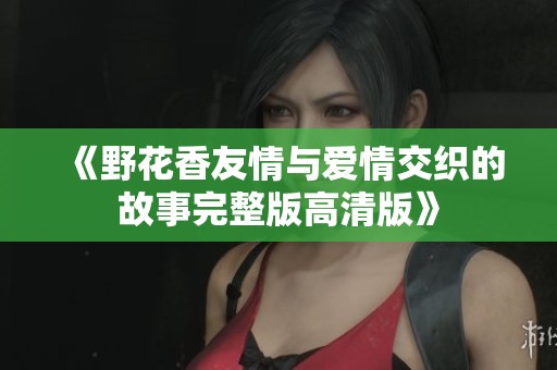 《野花香友情與愛情交織的故事完整版高清版》
