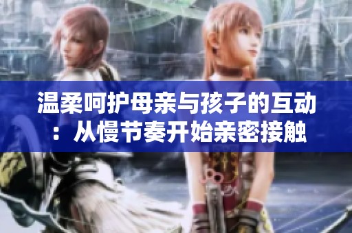 溫柔呵護(hù)母親與孩子的互動(dòng)：從慢節(jié)奏開(kāi)始親密接觸